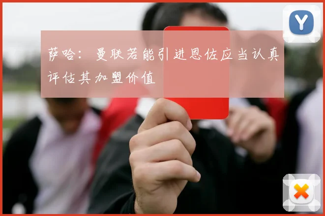 萨哈：曼联若能引进恩佐应当认真评估其加盟价值