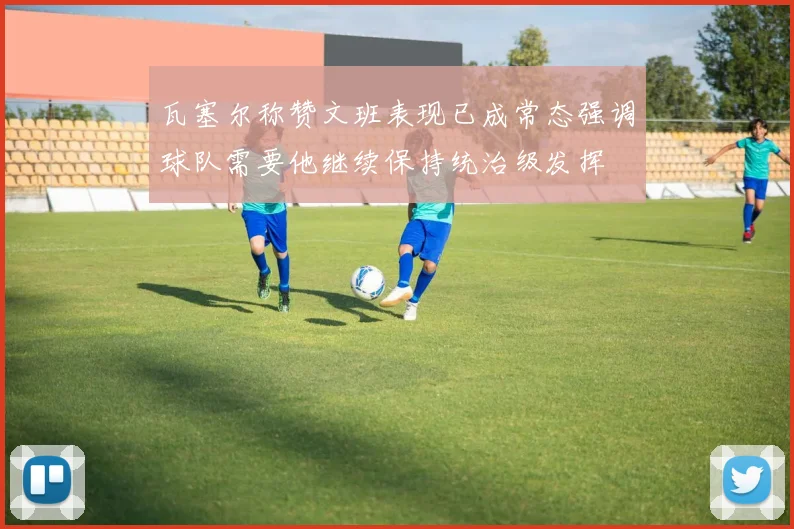 瓦塞尔称赞文班表现已成常态强调球队需要他继续保持统治级发挥