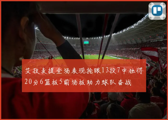 艾孜麦提全场表现抢眼13投7中独得20分6篮板5前场板助力球队奋战