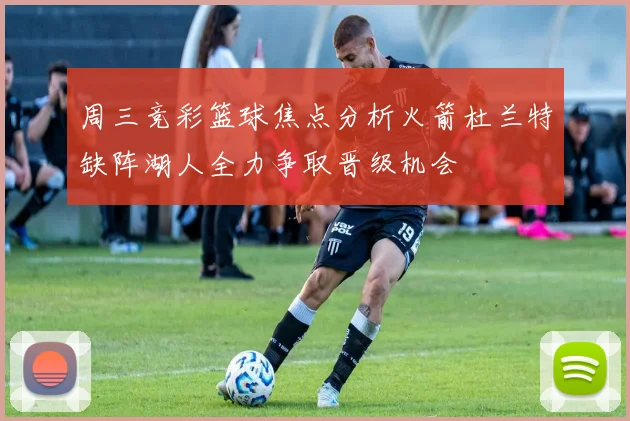 周三竞彩篮球焦点分析火箭杜兰特缺阵湖人全力争取晋级机会