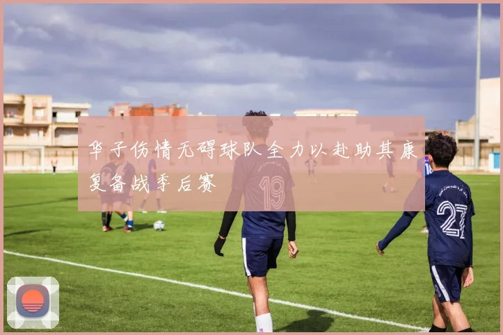 华子伤情无碍球队全力以赴助其康复备战季后赛