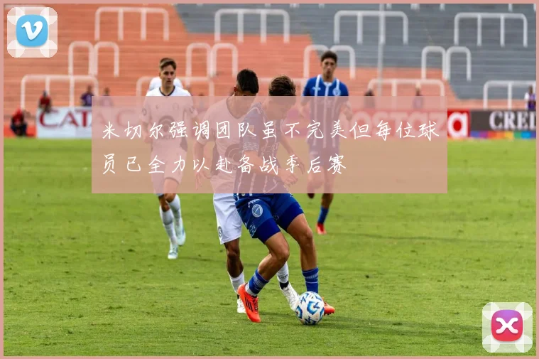 米切尔强调团队虽不完美但每位球员已全力以赴备战季后赛