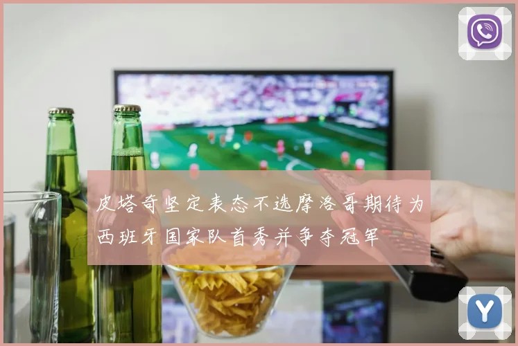 皮塔奇坚定表态不选摩洛哥期待为西班牙国家队首秀并争夺冠军