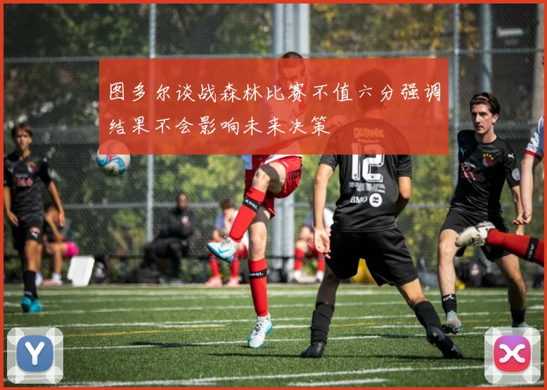 图多尔谈战森林比赛不值六分强调结果不会影响未来决策
