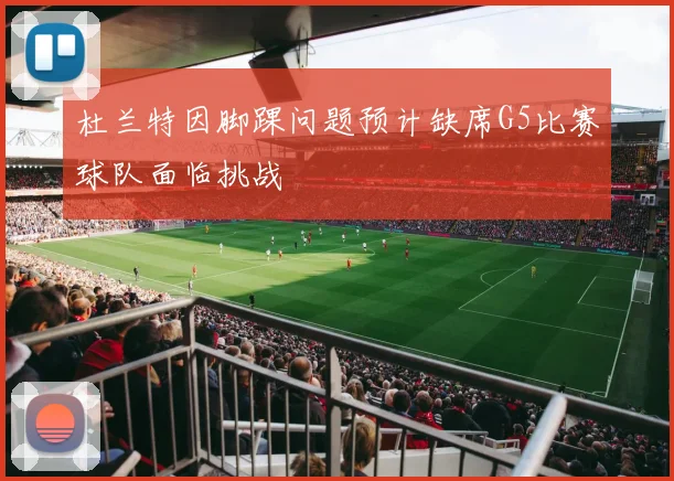 杜兰特因脚踝问题预计缺席G5比赛球队面临挑战
