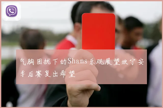 气胸困扰下的Shams乐观展望坎宁安季后赛复出希望