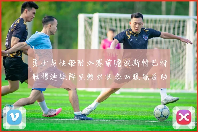 勇士与快船附加赛前瞻波斯特巴特勒穆迪缺阵克赖尔状态回暖能否助队取胜