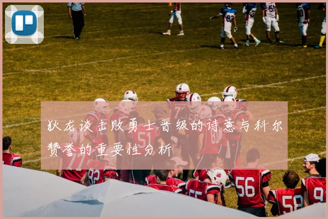 狄龙谈击败勇士晋级的诗意与科尔赞誉的重要性分析
