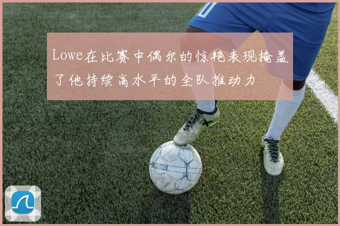 Lowe在比赛中偶尔的惊艳表现掩盖了他持续高水平的全队推动力