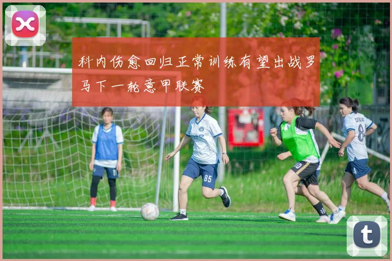 科内伤愈回归正常训练有望出战罗马下一轮意甲联赛