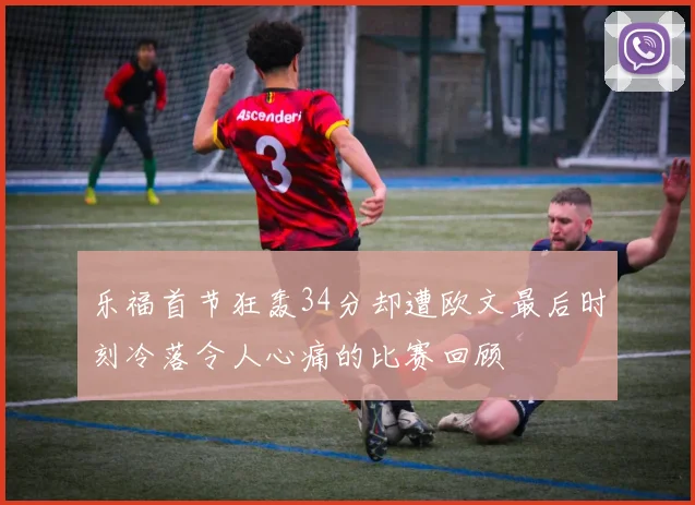 乐福首节狂轰34分却遭欧文最后时刻冷落令人心痛的比赛回顾
