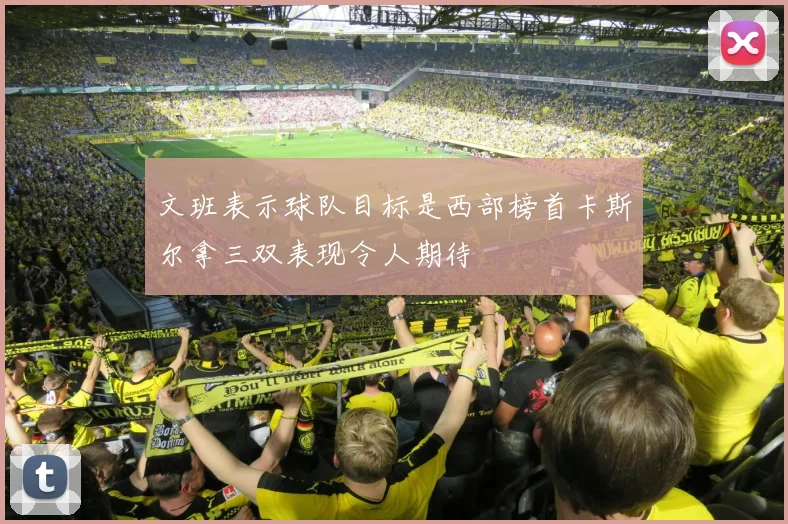 文班表示球队目标是西部榜首卡斯尔拿三双表现令人期待