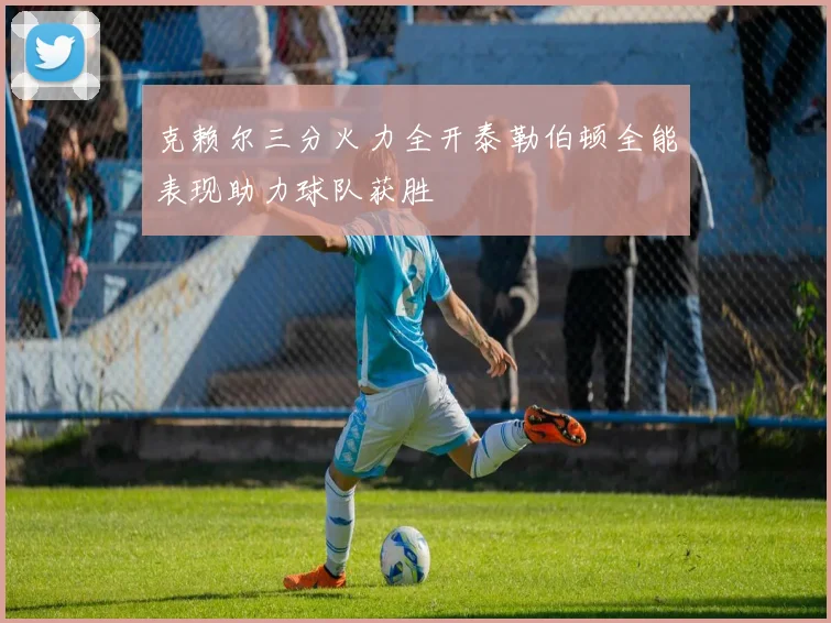 克赖尔三分火力全开泰勒伯顿全能表现助力球队获胜