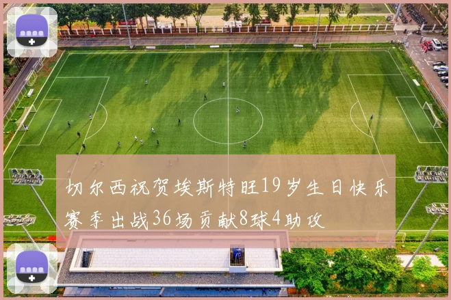 切尔西祝贺埃斯特旺19岁生日快乐赛季出战36场贡献8球4助攻