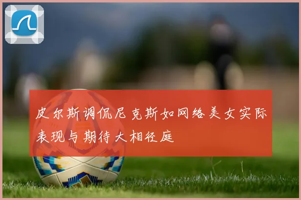 皮尔斯调侃尼克斯如网络美女实际表现与期待大相径庭