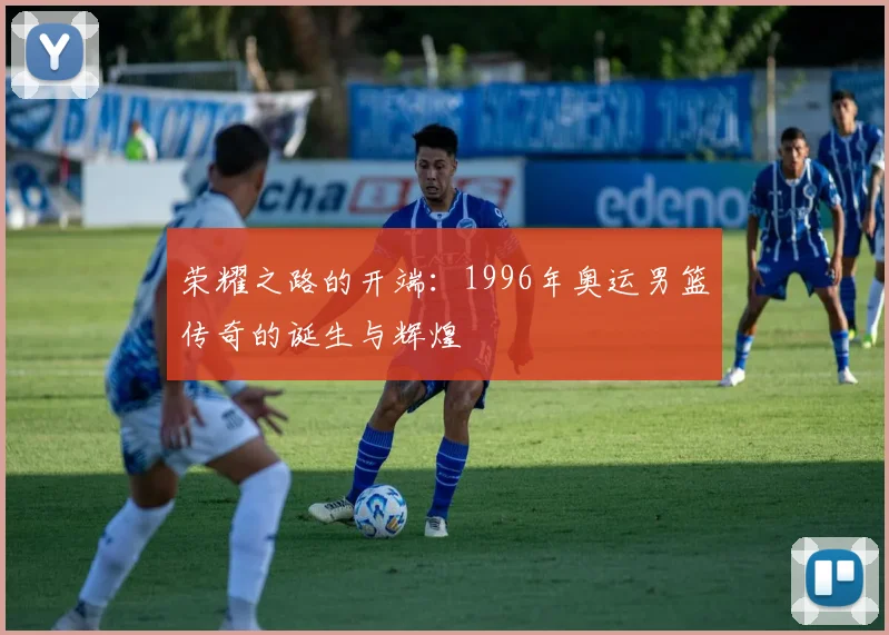 荣耀之路的开端：1996年奥运男篮传奇的诞生与辉煌